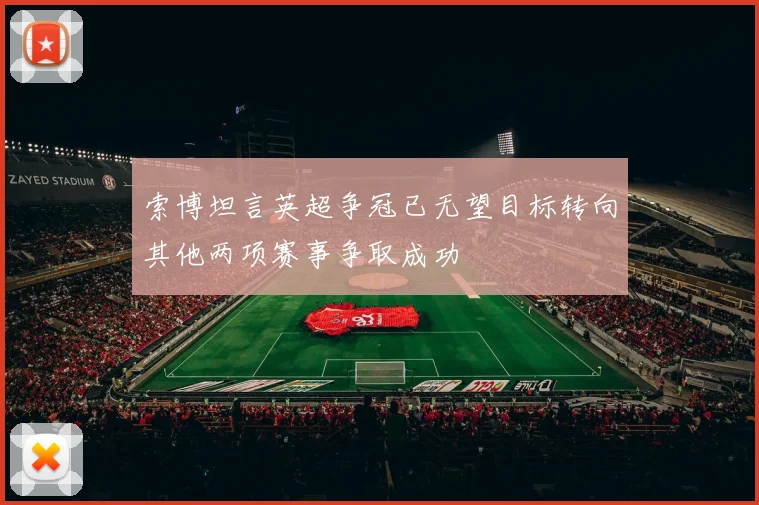 索博坦言英超争冠已无望目标转向其他两项赛事争取成功