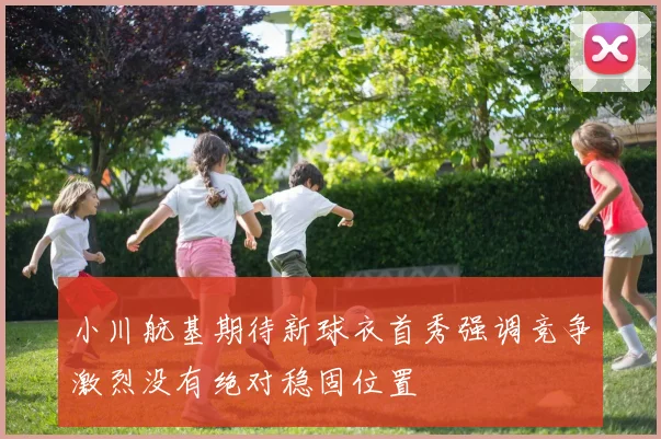 小川航基期待新球衣首秀强调竞争激烈没有绝对稳固位置