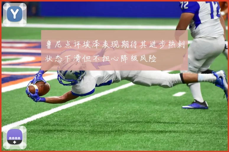 鲁尼点评埃泽表现期待其进步热刺状态下滑但不担心降级风险
