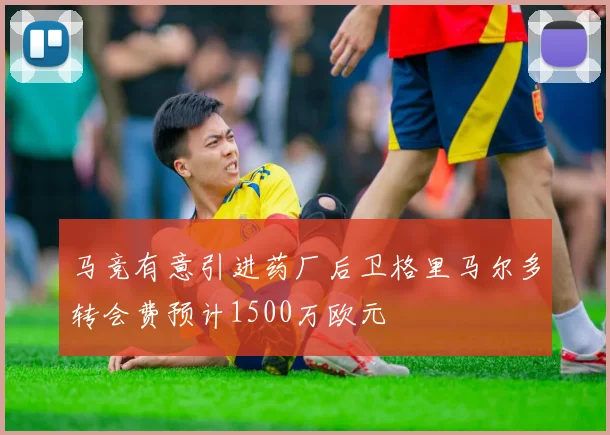 马竞有意引进药厂后卫格里马尔多转会费预计1500万欧元