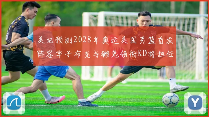 美记预测2028年奥运美国男篮首发阵容华子布克与獭兔领衔KD将担任替补