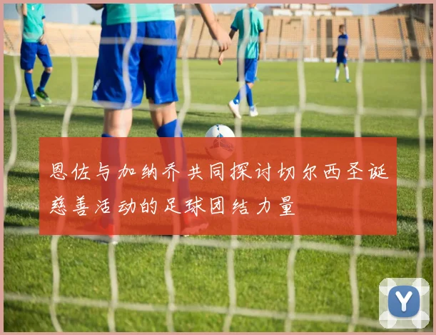 恩佐与加纳乔共同探讨切尔西圣诞慈善活动的足球团结力量