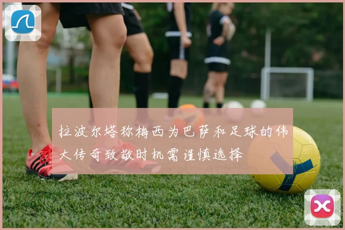 拉波尔塔称梅西为巴萨和足球的伟大传奇致敬时机需谨慎选择