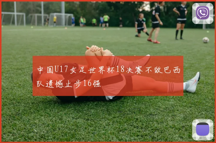 中国U17女足世界杯18决赛不敌巴西队遗憾止步16强