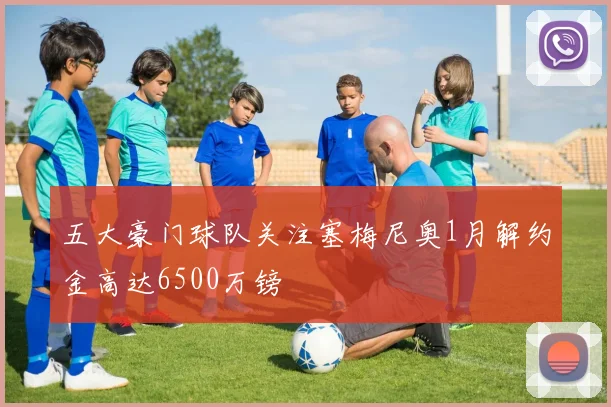 五大豪门球队关注塞梅尼奥1月解约金高达6500万镑