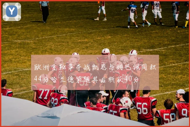 欧洲金靴争夺战凯恩与姆巴佩同积44分哈兰德紧随其后斩获40分