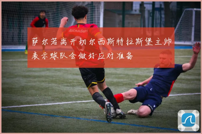 萨尔若离开切尔西斯特拉斯堡主帅表示球队会做好应对准备