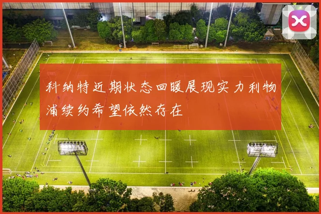 科纳特近期状态回暖展现实力利物浦续约希望依然存在