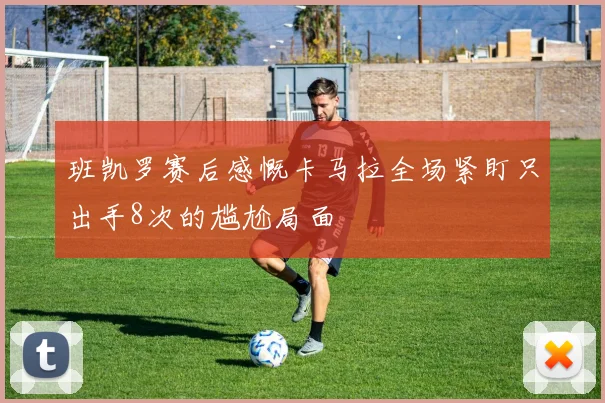 班凯罗赛后感慨卡马拉全场紧盯只出手8次的尴尬局面