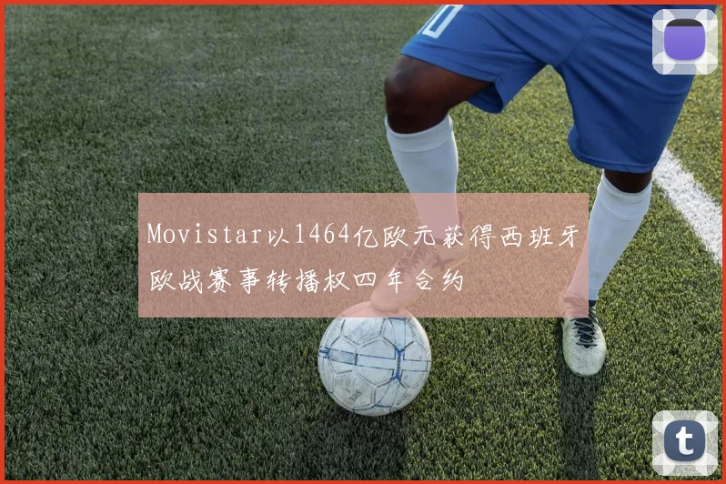 Movistar以1464亿欧元获得西班牙欧战赛事转播权四年合约