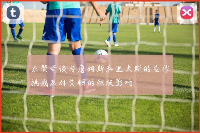 东契奇谈与詹姆斯和里夫斯的合作挑战及对艾顿的积极影响