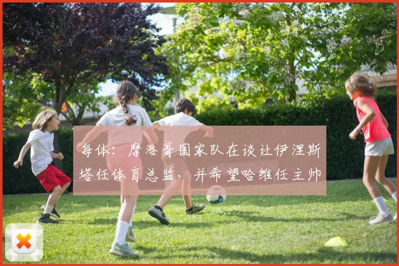 每体：摩洛哥国家队在谈让伊涅斯塔任体育总监，并希望哈维任主帅