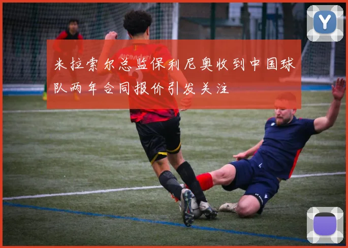 米拉索尔总监保利尼奥收到中国球队两年合同报价引发关注