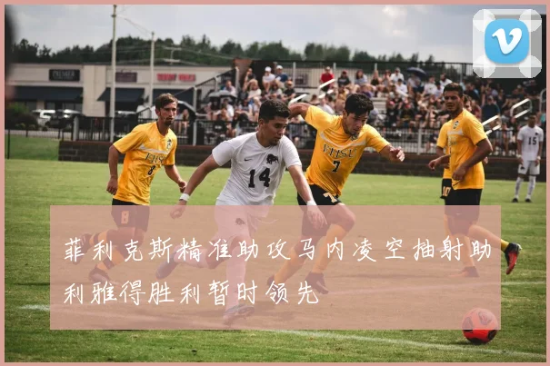 菲利克斯精准助攻马内凌空抽射助利雅得胜利暂时领先