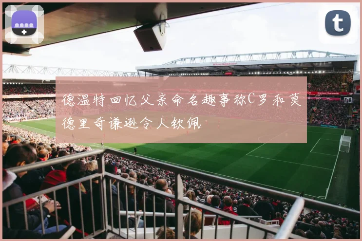 德温特回忆父亲命名趣事称C罗和莫德里奇谦逊令人钦佩