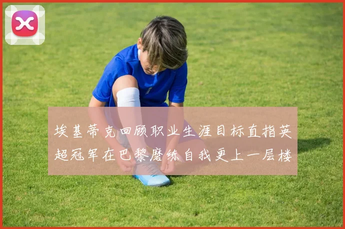 埃基蒂克回顾职业生涯目标直指英超冠军在巴黎磨练自我更上一层楼