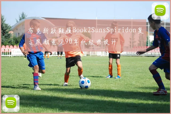 布克新款鞋履Book2SunsSpiridon复古风潮重现90年代经典设计
