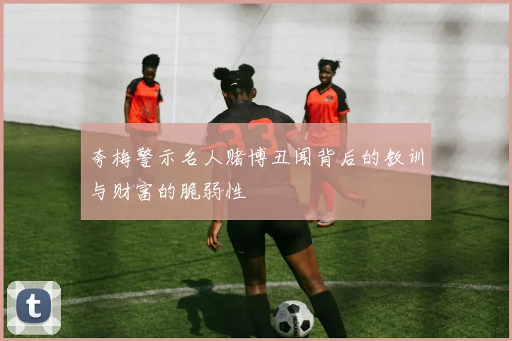 夸梅警示名人赌博丑闻背后的教训与财富的脆弱性
