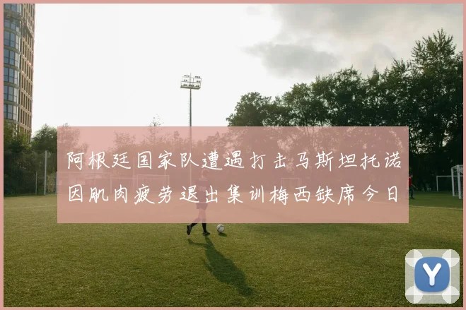 阿根廷国家队遭遇打击马斯坦托诺因肌肉疲劳退出集训梅西缺席今日比赛