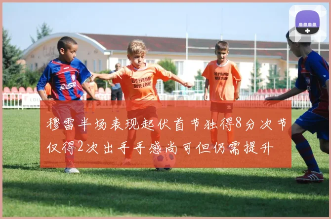 穆雷半场表现起伏首节独得8分次节仅得2次出手手感尚可但仍需提升