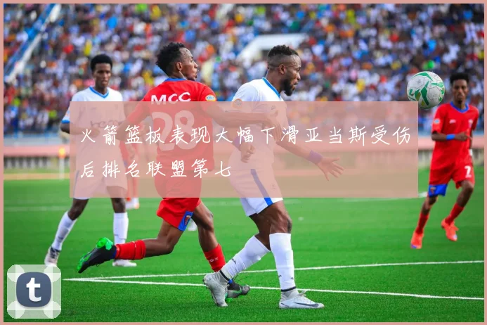 火箭篮板表现大幅下滑亚当斯受伤后排名联盟第七