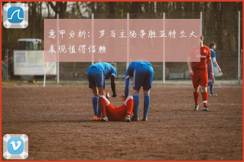意甲分析：罗马主场争胜亚特兰大表现值得信赖