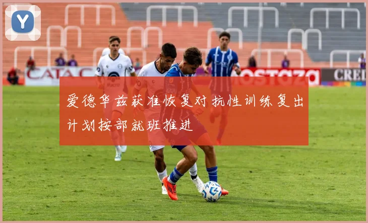 爱德华兹获准恢复对抗性训练复出计划按部就班推进