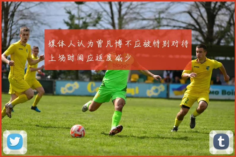 媒体人认为曾凡博不应被特别对待上场时间应适度减少