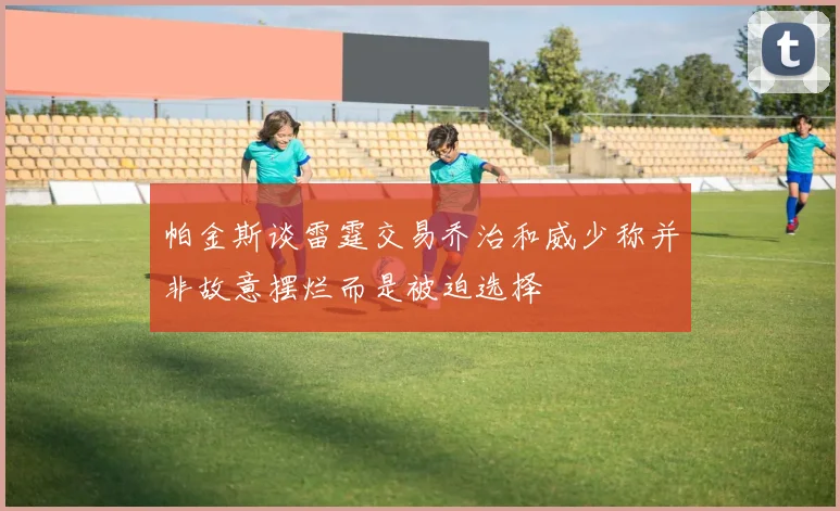 帕金斯谈雷霆交易乔治和威少称并非故意摆烂而是被迫选择