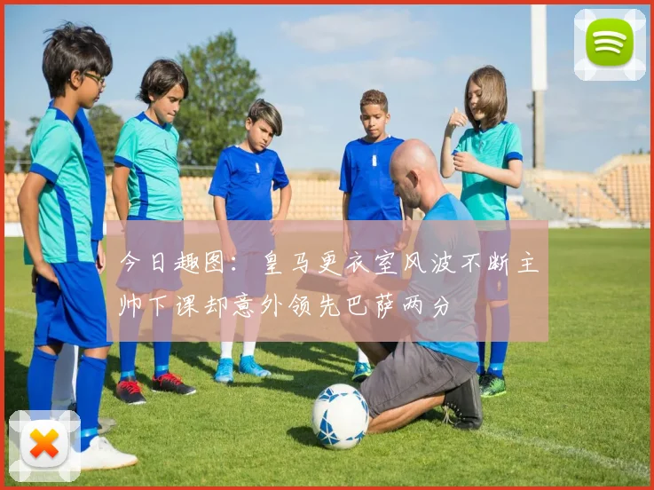 今日趣图：皇马更衣室风波不断主帅下课却意外领先巴萨两分