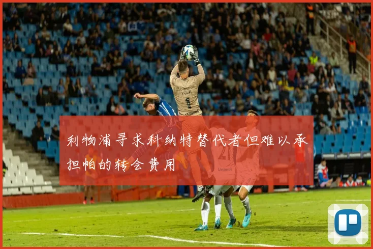 利物浦寻求科纳特替代者但难以承担帕的转会费用
