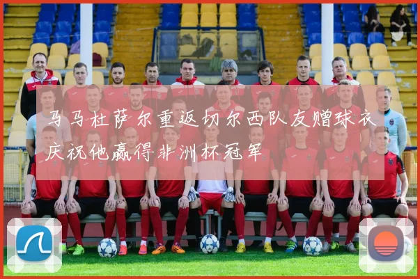 马马杜萨尔重返切尔西队友赠球衣庆祝他赢得非洲杯冠军